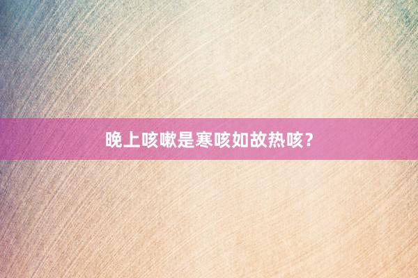 晚上咳嗽是寒咳如故热咳？